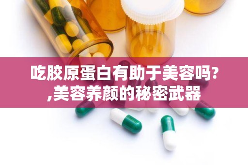 吃胶原蛋白有助于美容吗?,美容养颜的秘密武器