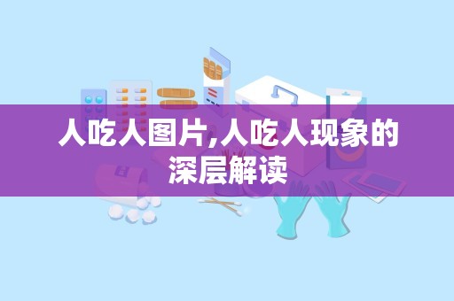 人吃人图片,人吃人现象的深层解读