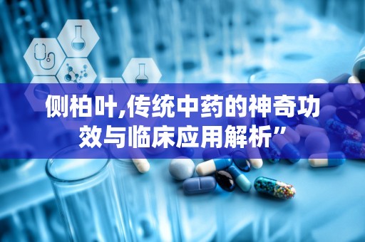 侧柏叶,传统中药的神奇功效与临床应用解析”