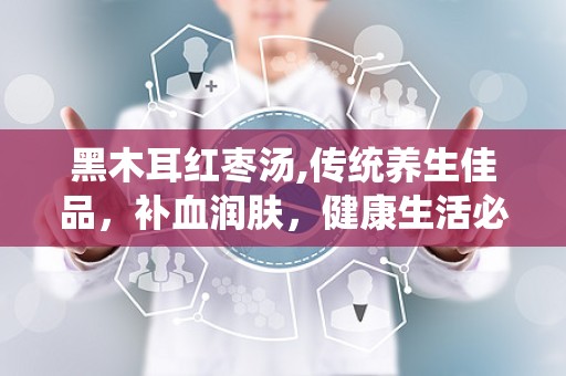 黑木耳红枣汤,传统养生佳品，补血润肤，健康生活必备饮品”
