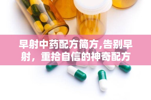 早射中药配方简方,告别早射，重拾自信的神奇配方