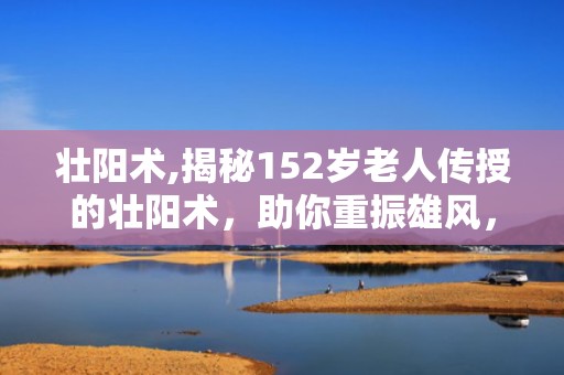 壮阳术,揭秘152岁老人传授的壮阳术，助你重振雄风，延年益寿