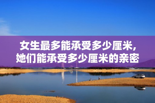 女生最多能承受多少厘米,她们能承受多少厘米的亲密接触？