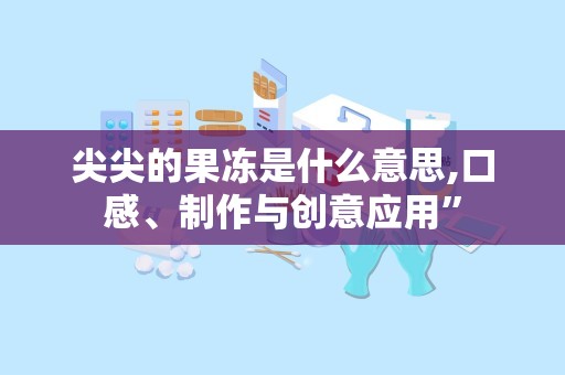 尖尖的果冻是什么意思,口感、制作与创意应用”