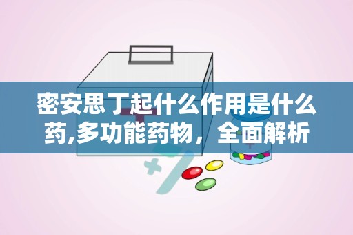 密安思丁起什么作用是什么药,多功能药物，全面解析其作用与功效”