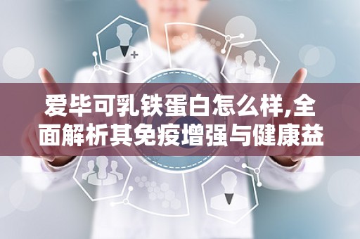 爱毕可乳铁蛋白怎么样,全面解析其免疫增强与健康益处