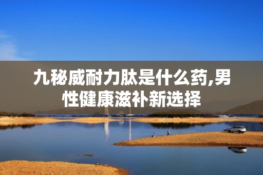 九秘威耐力肽是什么药,男性健康滋补新选择