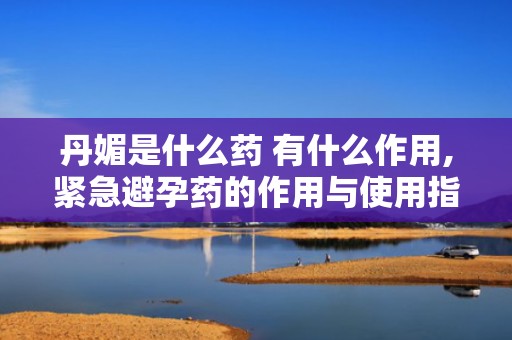 丹媚是什么药 有什么作用,紧急避孕药的作用与使用指南