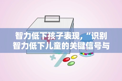 智力低下孩子表现,“识别智力低下儿童的关键信号与应对策略”