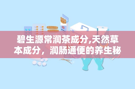 碧生源常润茶成分,天然草本成分，润肠通便的养生秘籍