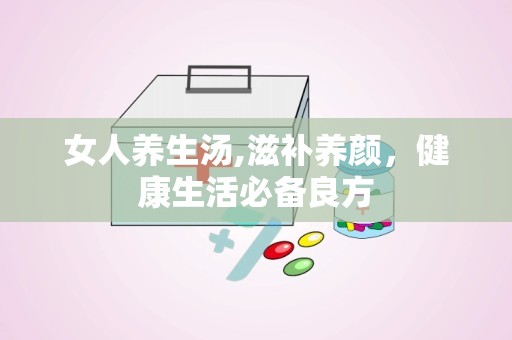 女人养生汤,滋补养颜，健康生活必备良方
