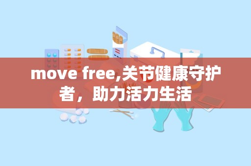 move free,关节健康守护者，助力活力生活
