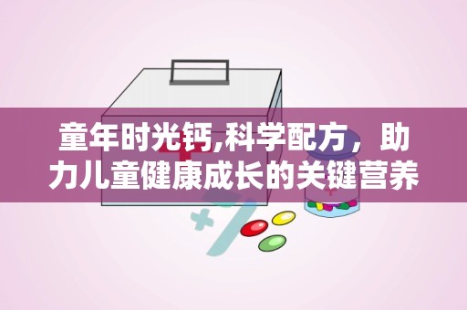 童年时光钙,科学配方，助力儿童健康成长的关键营养素”
