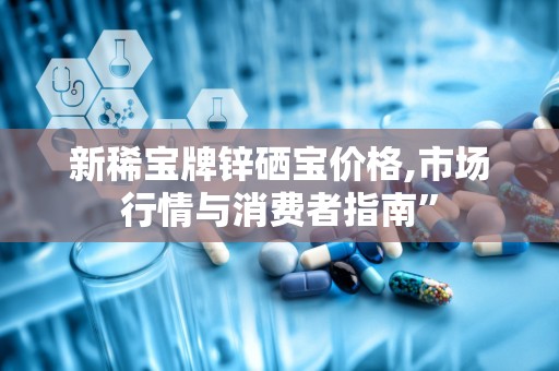 新稀宝牌锌硒宝价格,市场行情与消费者指南”