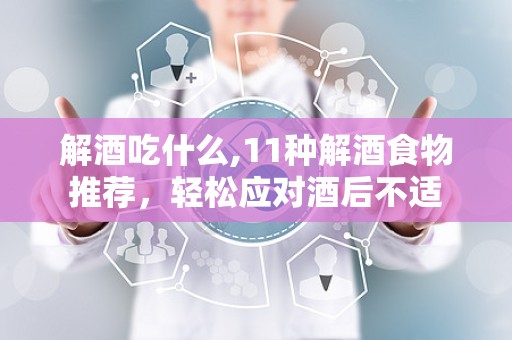 解酒吃什么,11种解酒食物推荐，轻松应对酒后不适