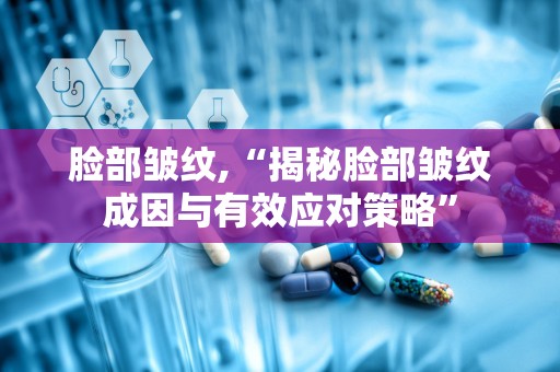 脸部皱纹,“揭秘脸部皱纹成因与有效应对策略”