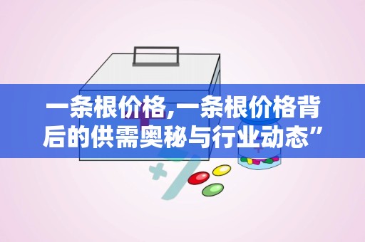 一条根价格,一条根价格背后的供需奥秘与行业动态”