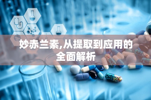 妙赤兰素,从提取到应用的全面解析