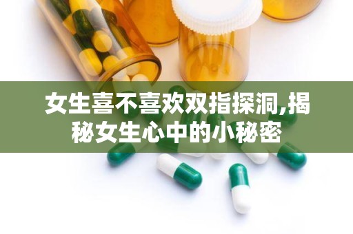 女生喜不喜欢双指探洞,揭秘女生心中的小秘密