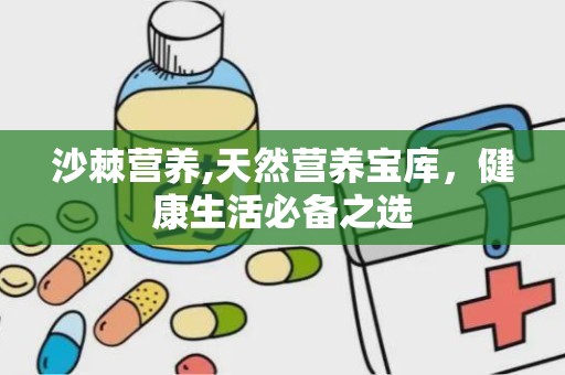 沙棘营养,天然营养宝库，健康生活必备之选