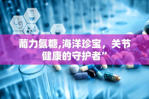 葡力氨糖,海洋珍宝，关节健康的守护者”