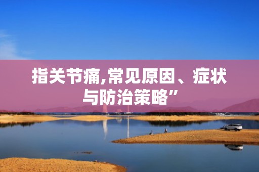指关节痛,常见原因、症状与防治策略”