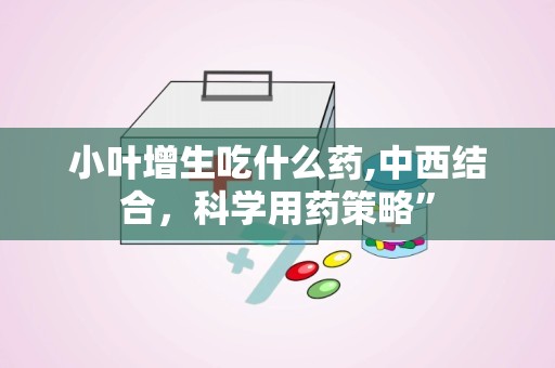 小叶增生吃什么药,中西结合，科学用药策略”