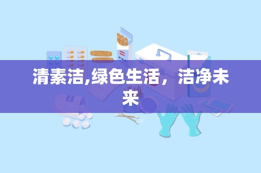 清素洁,绿色生活，洁净未来