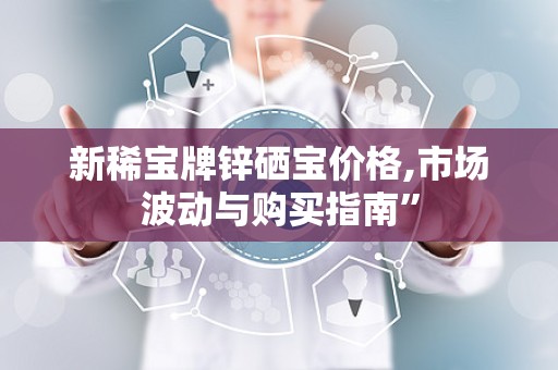 新稀宝牌锌硒宝价格,市场波动与购买指南”