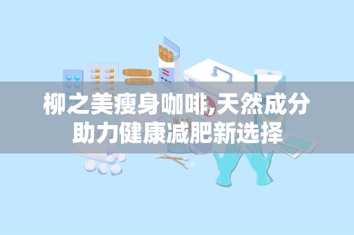 柳之美瘦身咖啡,天然成分助力健康减肥新选择