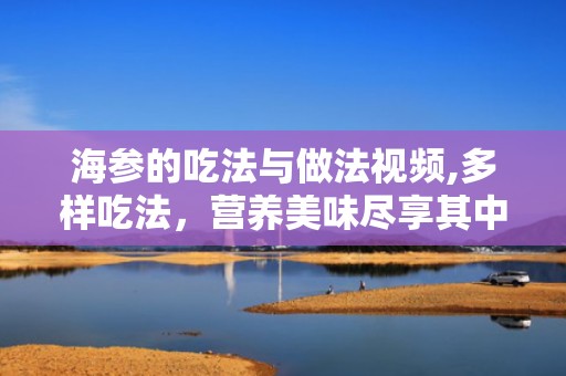 海参的吃法与做法视频,多样吃法，营养美味尽享其中