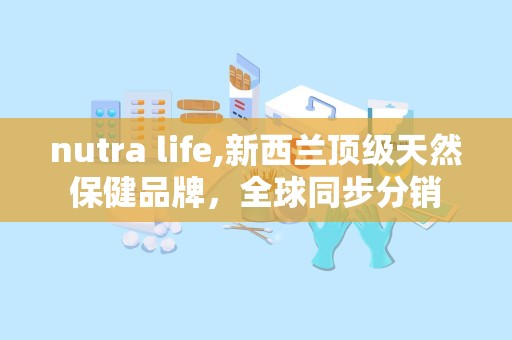 nutra life,新西兰顶级天然保健品牌，全球同步分销