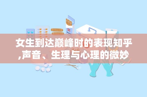 女生到达巅峰时的表现知乎,声音、生理与心理的微妙变化”