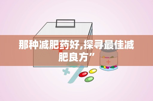 那种减肥药好,探寻最佳减肥良方”