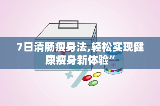 7日清肠瘦身法,轻松实现健康瘦身新体验”