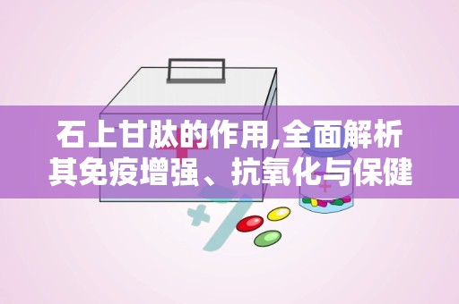 石上甘肽的作用,全面解析其免疫增强、抗氧化与保健功效