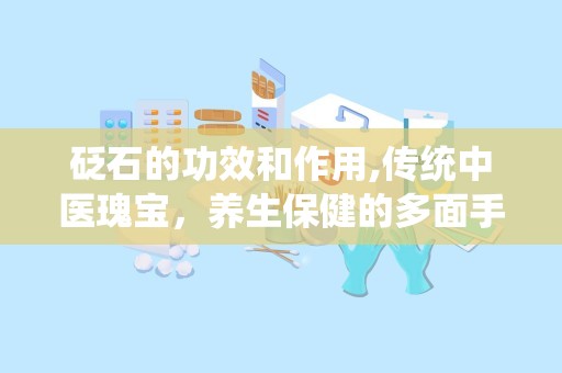 砭石的功效和作用,传统中医瑰宝，养生保健的多面手