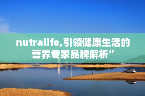 nutralife,引领健康生活的营养专家品牌解析”