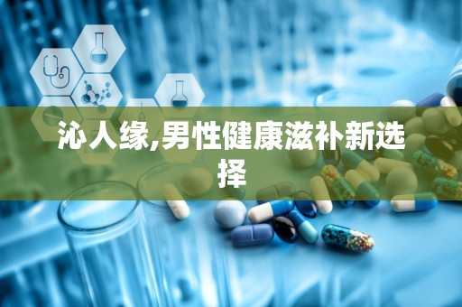 沁人缘,男性健康滋补新选择