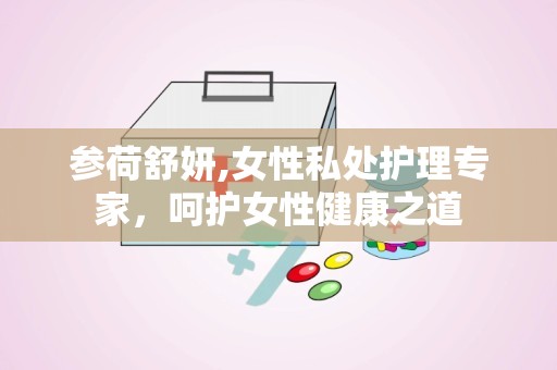 参荷舒妍,女性私处护理专家，呵护女性健康之道