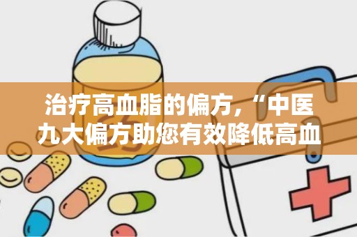 治疗高血脂的偏方,“中医九大偏方助您有效降低高血脂”
