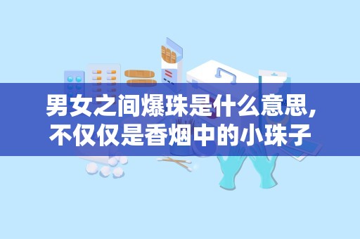 男女之间爆珠是什么意思,不仅仅是香烟中的小珠子