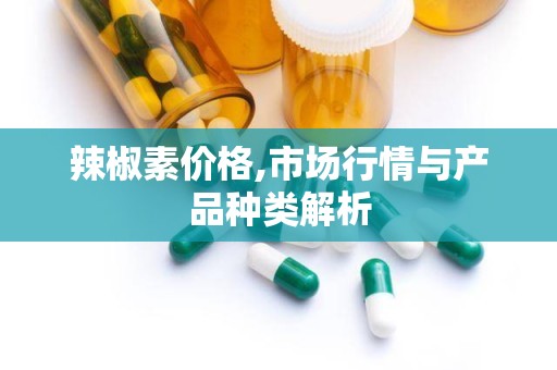 辣椒素价格,市场行情与产品种类解析