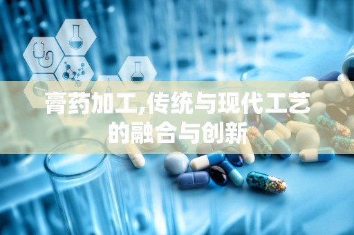 膏药加工,传统与现代工艺的融合与创新