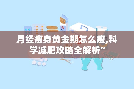 月经瘦身黄金期怎么瘦,科学减肥攻略全解析”