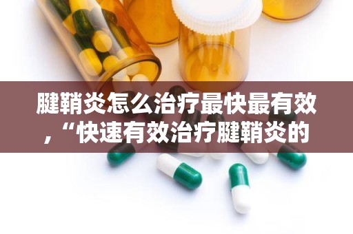 腱鞘炎怎么治疗最快最有效,“快速有效治疗腱鞘炎的五大方法解析”