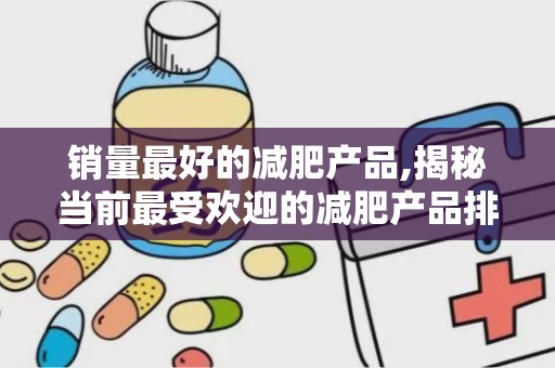 销量最好的减肥产品,揭秘当前最受欢迎的减肥产品排行榜