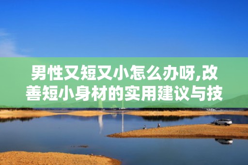 男性又短又小怎么办呀,改善短小身材的实用建议与技巧