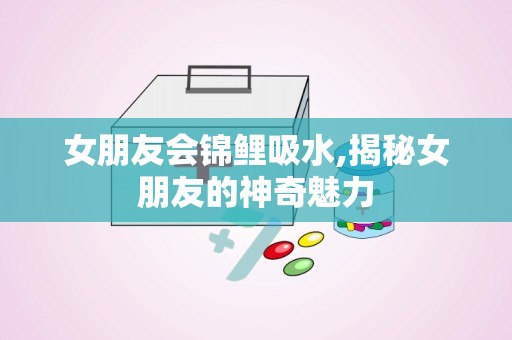 女朋友会锦鲤吸水,揭秘女朋友的神奇魅力