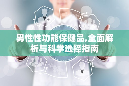 男性性功能保健品,全面解析与科学选择指南